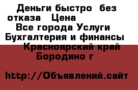 Деньги быстро, без отказа › Цена ­ 3 000 000 - Все города Услуги » Бухгалтерия и финансы   . Красноярский край,Бородино г.